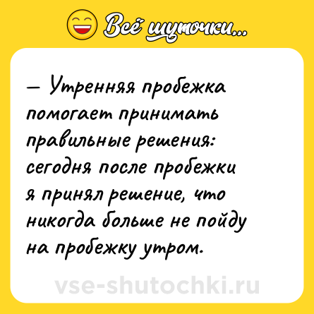 Шутка: — Утренняя пробежка помогает принимать правильные решения: сегодня после пробежки я принял решение, что никогда больше не пойду на пробежку утром.