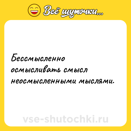 Шутка: Бессмысленно осмысливать смысл неосмысленными мыслями.