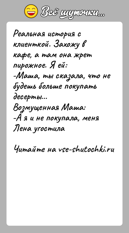 История: Реальная история с клиенткой. Захожу в кафе, а там она жрет пирожное. Я ей:-Маша, ты сказала, что не будешь больше