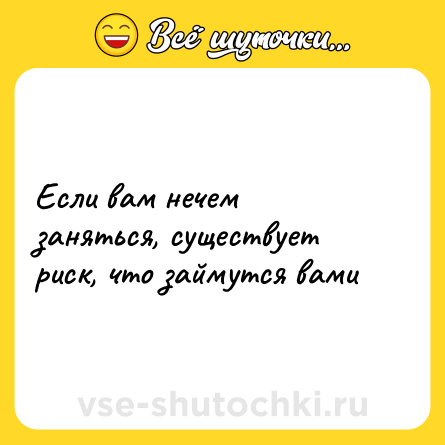 Шутка: Если вам нечем заняться, существует риск, что займутся вами