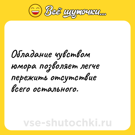 Шутка: Обладание чувством юмора позволяет легче пережить отсутствие всего остального.