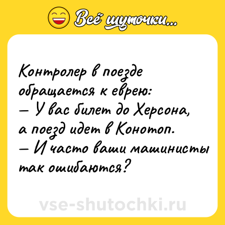Шутка: Контролер в поезде обращается к еврею: <br>— У вас билет до Херсона, а поезд идет в Конотоп. <br>— И часто ваши машинисты так ошибаются?