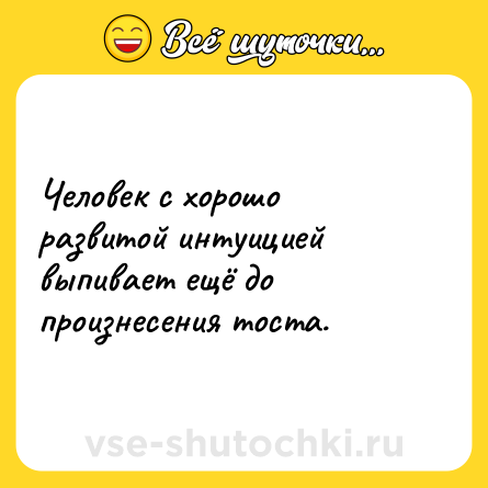 Шутка: Человек с хорошо развитой интуицией выпивает ещё до произнесения тоста.