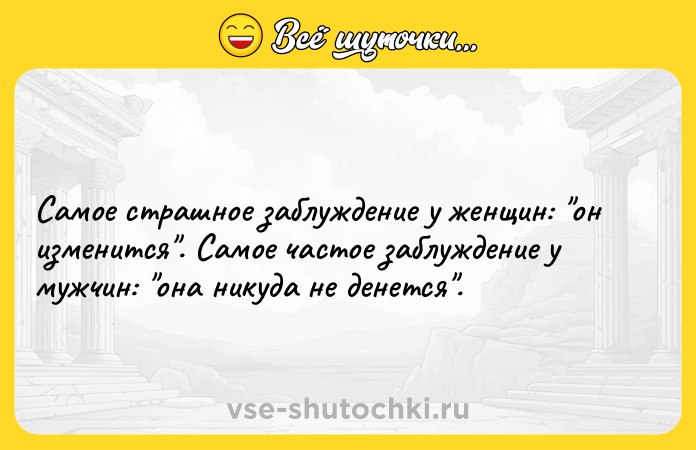 Цитата: Самое страшное заблуждение у женщин: он изменится . Самое частое заблуждение у мужчин: она никуда не денется .