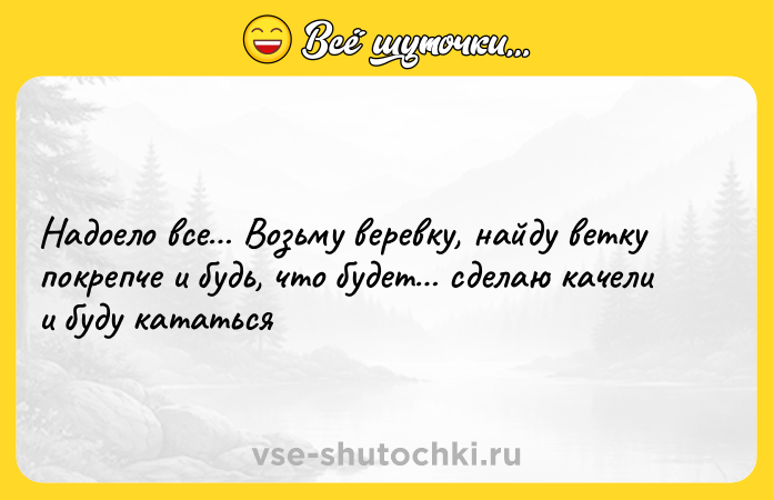 Цитата: Надоело все Возьму веревку, найду ветку покрепче и будь, что будет сделаю качели и буду кататься