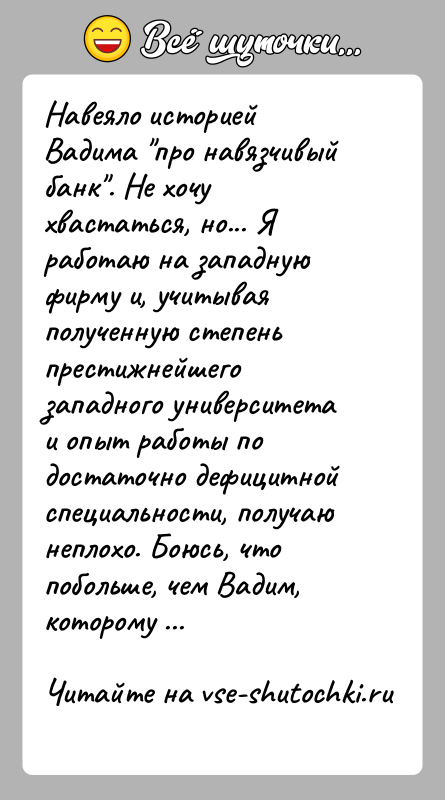 История: Навеяло историей Вадима про навязчивый банк . Не хочу хвастаться, но... Я работаю на западную фирму и, учитывая полученную степень престижнейшего