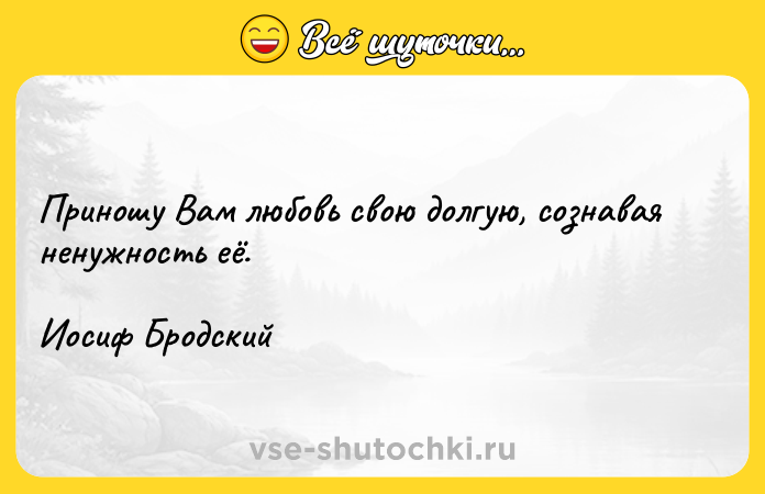 Цитата: Приношу Вам любовь свою долгую, сознавая ненужность её.Иосиф Бродский