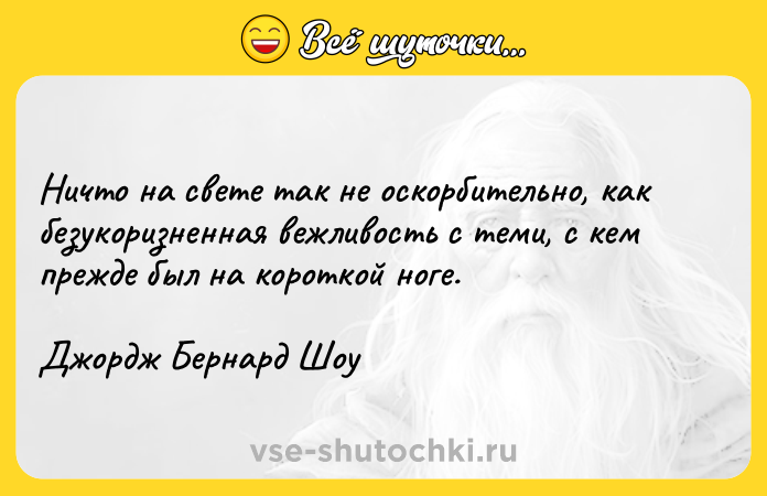 Цитата: Ничто на свете так не оскорбительно, как безукоризненная вежливость с теми, с кем прежде был на короткой ноге.Джордж Бернард Шоу