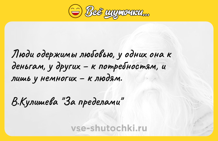 Цитата: Люди одержимы любовью, у одних она к деньгам, у других к потребностям, и лишь у немногих к людям.В.Кулишева За пределами