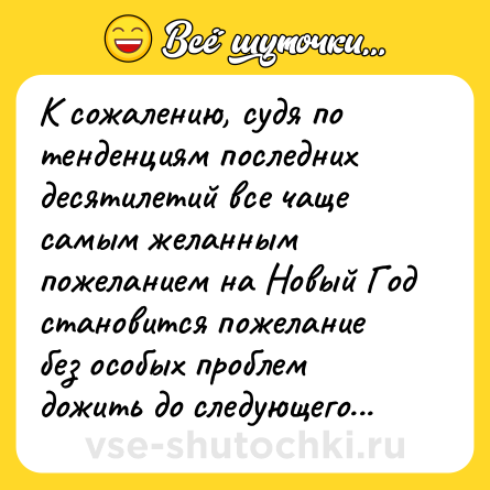 Шутка: К сожалению, судя по тенденциям последних десятилетий все чаще самым желанным пожеланием на Новый Год становится пожелание без особых проблем дожить до следующего...