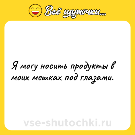 Шутка: Я могу носить продукты в моих мешках под глазами.