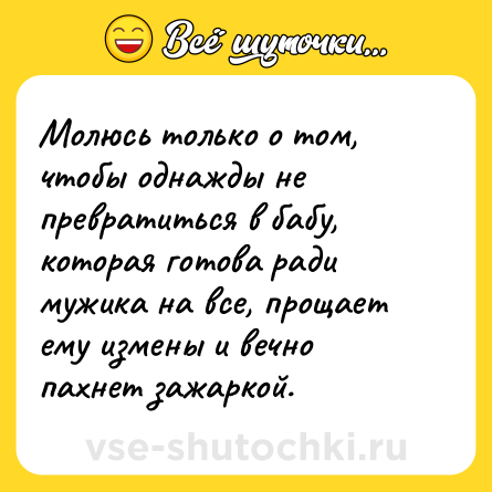 Шутка: Молюсь только о том, чтобы однажды не превратиться в бабу, которая готова ради мужика на все, прощает ему измены и вечно пахнет зажаркой.