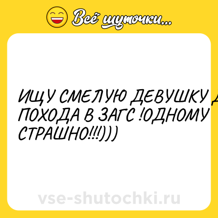 Шутка: ИЩУ СМЕЛУЮ ДЕВУШКУ ДЛЯ<br>ПОХОДА В ЗАГС !ОДНОМУ<br>СТРАШНО!!!)))