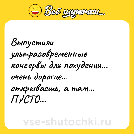 Шутка: Выпустили ультрасовременные консервы для похудения… очень дорогие… открываешь, а там… ПУСТО…