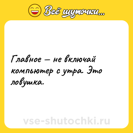Шутка: Главное — не включай компьютер с утра. Это ловушка.