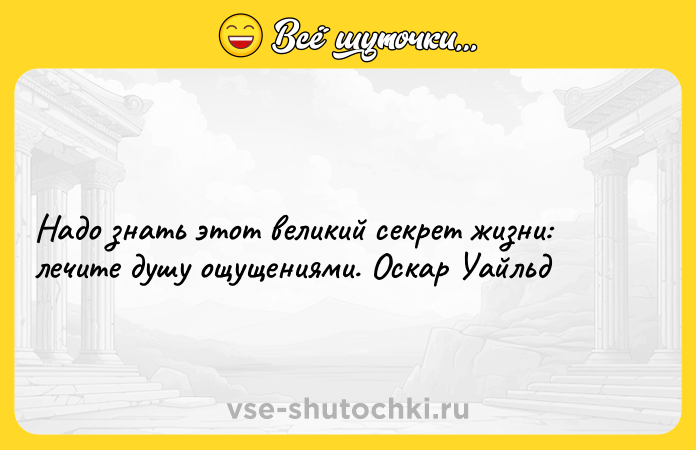 Цитата: Надо знать этот великий секрет жизни: лечите душу ощущениями. Оскар Уайльд