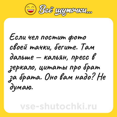 Шутка: Если чел постит фото своей тачки, бегите. Там дальше — кальян, пресс в зеркало, цитаты про брат за брата. Оно вам надо? Не думаю.