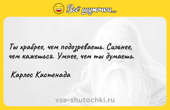 Цитата: Ты храбрее, чем подозреваешь. Сильнее, чем кажешься. Умнее, чем ты думаешь. Карлос Кастенада