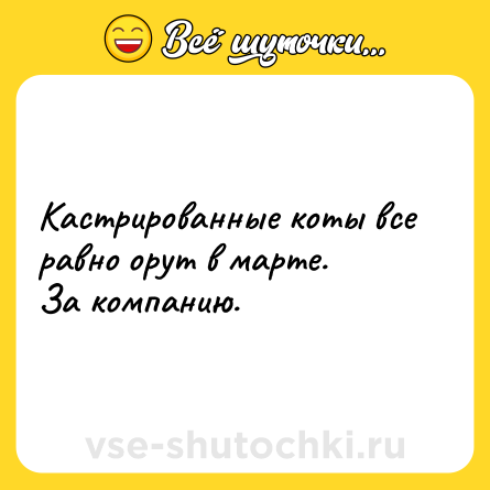 Шутка: Кастрированные коты все равно орут в марте. <br>За компанию. 