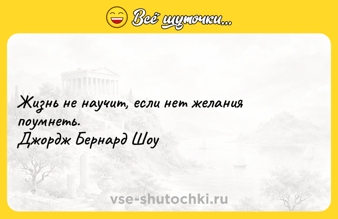Цитата: Жизнь не научит, если нет желания поумнеть. Джордж Бернард Шоу