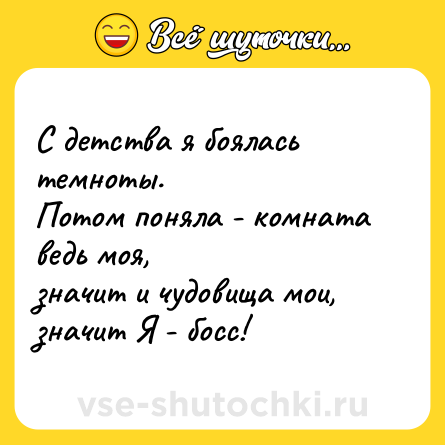 Шутка: С детства я боялась темноты.  <br>Потом поняла - комната ведь моя,  <br>значит и чудовища мои, значит Я - босс!
