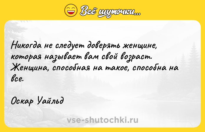 Цитата: Никогда не следует доверять женщине, которая называет вам свой возраст. Женщина, способная на такое, способна на все.Оскар Уайльд
