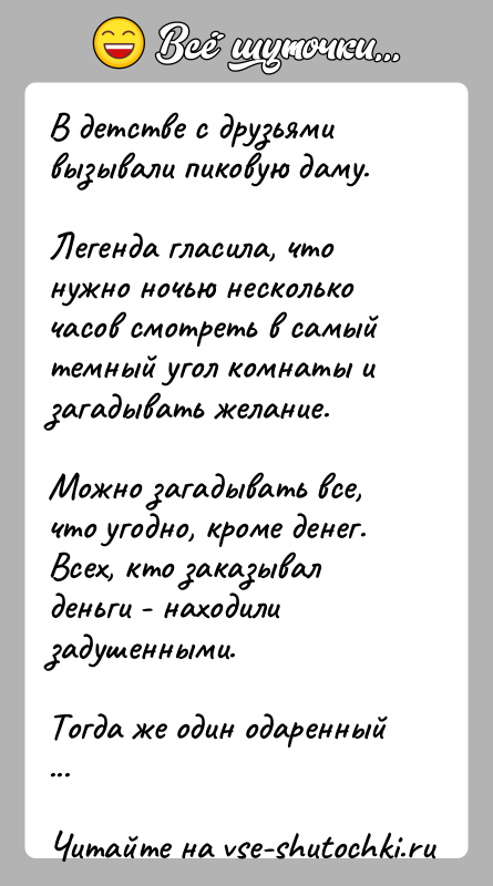 История: В детстве с друзьями вызывали пиковую даму.Легенда гласила, что нужно ночью несколько часов смотреть в самый темный угол комнаты и