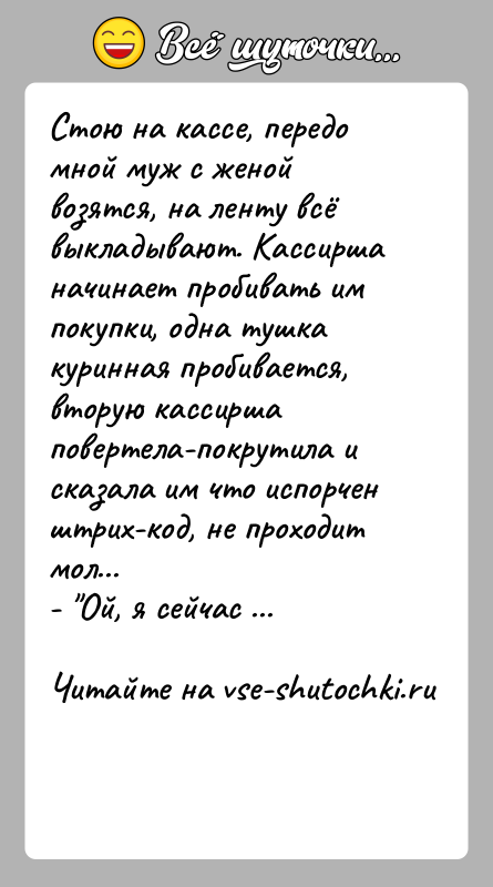 История: Стою на кассе, передо мной муж с женой возятся, на ленту всё выкладывают. Кассирша начинает пробивать им покупки, одна тушка