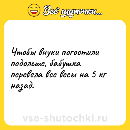 Шутка: Чтобы внуки погостили подольше, бабушка перевела все весы на 5 кг назад.
