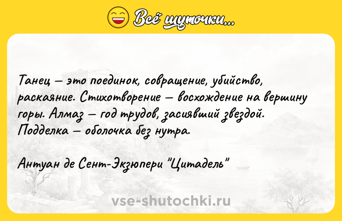 Цитата: Танец это поединок, совращение, убийство, раскаяние. Стихотворение восхождение на вершину горы. Алмаз год трудов, засиявший звездой. Подделка оболочка без нутра.Антуан де Сент-Экзюпери Цитадель