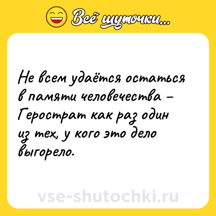 Шутка: Не всем удаётся остаться в памяти человечества – Герострат как раз один из тех, у кого это дело выгорело.