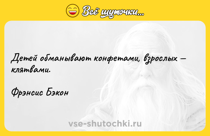 Цитата: Детей обманывают конфетами, взрослых клятвами.Фрэнсис Бэкон