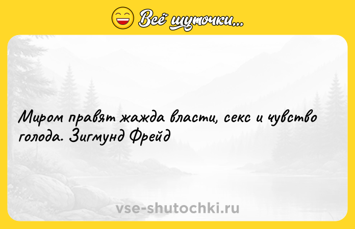 Цитата: Миром правят жажда власти, секс и чувство голода. Зигмунд Фрейд
