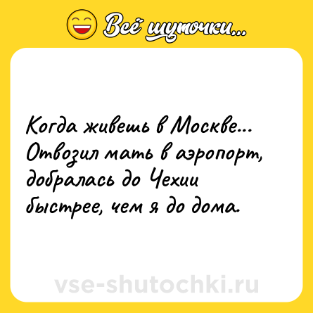 Шутка: Когда живешь в Москве... <br>Отвозил мать в аэропорт, добралась до Чехии быстрее, чем я до дома.