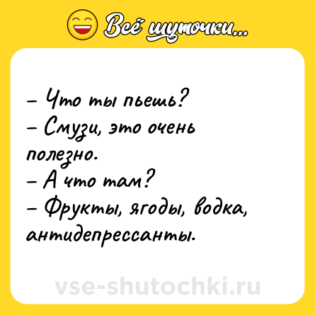 Шутка: – Что ты пьешь? <br>– Смузи, это очень полезно. <br>– А что там? <br>– Фрукты, ягоды, водка, антидепрессанты.