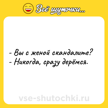 Шутка: - Вы с женой скандалите?<br>- Никогда, сразу дерёмся.
