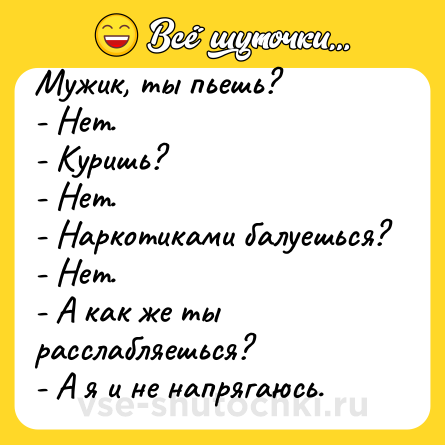 Шутка: Мужик, ты пьешь?<br>- Нет.<br>- Куришь?<br>- Нет.<br>- Наркотиками балуешься?<br>- Нет.<br>- А как же ты расслабляешься?<br>- А я и не напрягаюсь.
