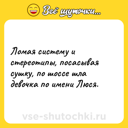 Шутка: Ломая систему и стереотипы, посасывая сушку, по шоссе шла девочка по имени Люся.