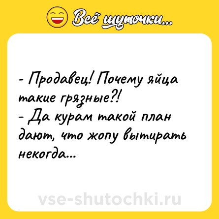 Шутка: - Продавец! Почему яйца такие грязные?!<br>- Да курам такой план дают, что жопу вытирать некогда...