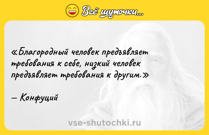 Цитата: Благородный человек предъявляет требования к себе, низкий человек предъявляет требования к другим.Конфуций