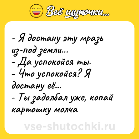 Шутка: - Я достану эту мразь из-под земли...<br>- Да успокойся ты.<br>- Что успокойся? Я достану её...<br>- Ты задолбал уже, копай картошку молча
