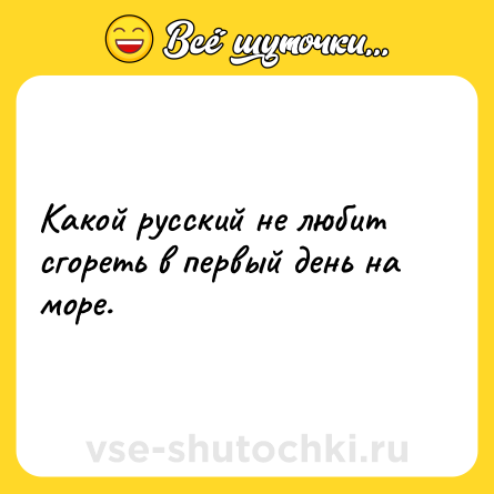 Шутка: Какой русский не любит сгореть в первый день на море.