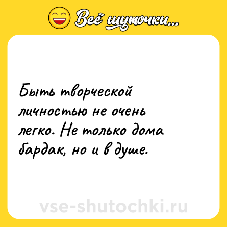 Шутка: Быть творческой личностью не очень легко. Не только дома бардак, но и в душе.