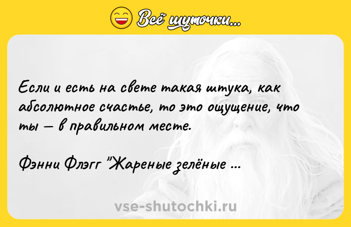 Цитата: Если и есть на свете такая штука, как абсолютное счастье, то это ощущение, что ты в правильном месте.Фэнни Флэгг Жареные зелёные помидоры в кафе Полустанок