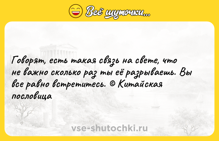 Цитата: Говорят, есть такая связь на свете, что не важно сколько раз ты её разрываешь. Вы все равно встретитесь. Китайская пословица