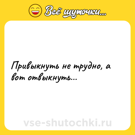 Шутка: Привыкнуть не трудно, а вот отвыкнуть…