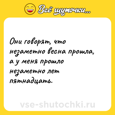 Шутка: Они говорят, что незаметно весна прошла, а у меня прошло незаметно лет пятнадцать.