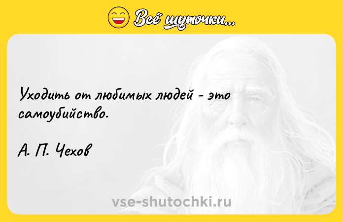 Цитата: Уходить от любимых людей - это самоубийство.А. П. Чехов