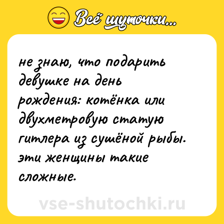 Шутка: не знаю, что подарить девушке на день рождения: котёнка или двухметровую статую гитлера из сушёной рыбы. эти женщины такие сложные.