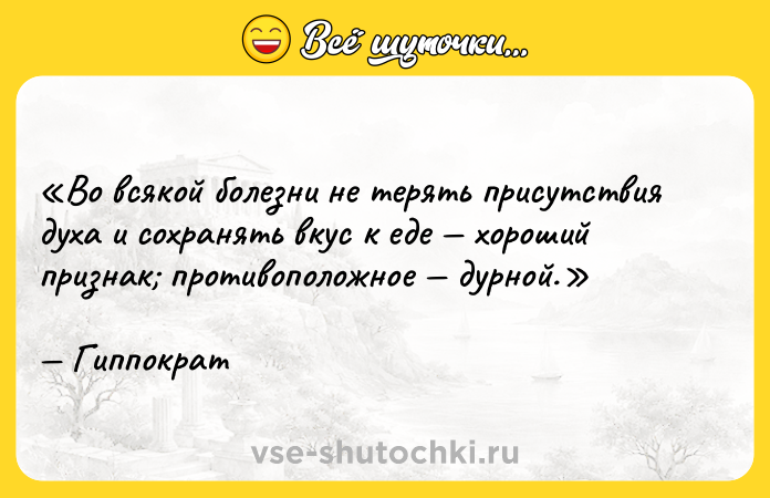 Цитата: Во всякой болезни не терять присутствия духа и сохранять вкус к еде хороший признак противоположное дурной.Гиппократ